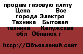 продам газовую плиту. › Цена ­ 10 000 - Все города Электро-Техника » Бытовая техника   . Калужская обл.,Обнинск г.